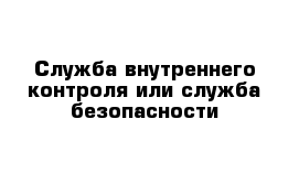 Служба внутреннего контроля или служба безопасности